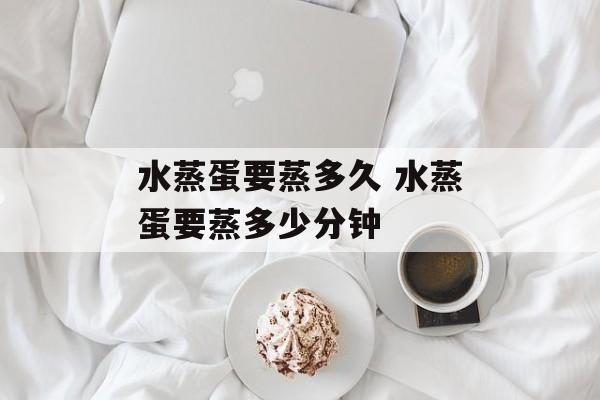 水蒸蛋要蒸多久 水蒸蛋要蒸多少分钟-第1张图片-