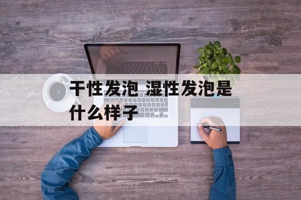 干性发泡 湿性发泡是什么样子-第1张图片-