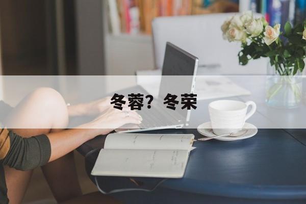 冬蓉？冬荣-第1张图片-