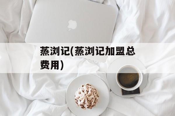 蒸浏记(蒸浏记加盟总费用)-第1张图片-