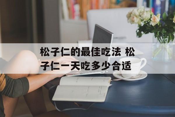 松子仁的最佳吃法 松子仁一天吃多少合适-第1张图片-
