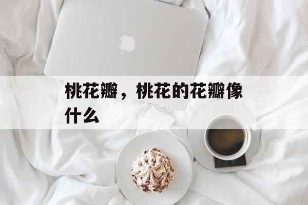 桃花瓣，桃花的花瓣像什么-第1张图片-