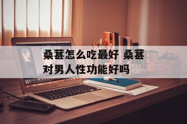 桑葚怎么吃最好 桑葚对男人性功能好吗-第1张图片-