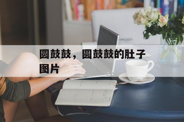 圆鼓鼓，圆鼓鼓的肚子图片-第1张图片-