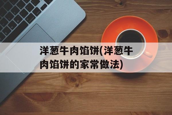 洋葱牛肉馅饼(洋葱牛肉馅饼的家常做法)-第1张图片-