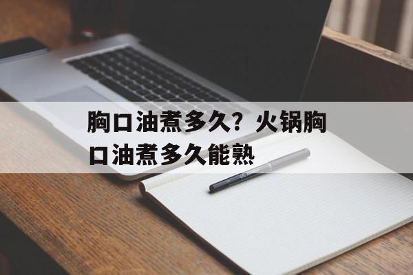 胸口油煮多久？火锅胸口油煮多久能熟-第1张图片-