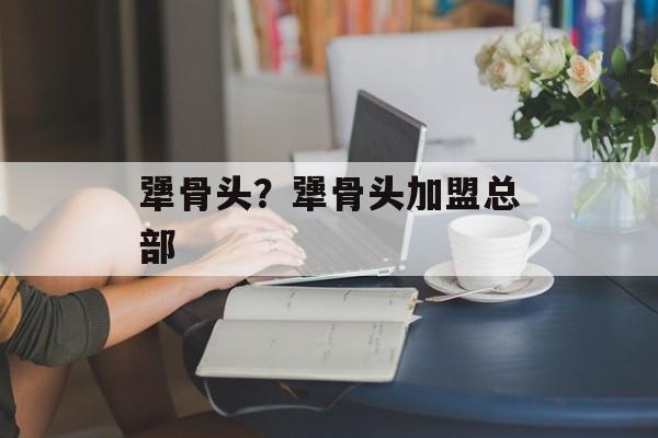 犟骨头？犟骨头加盟总部-第1张图片-