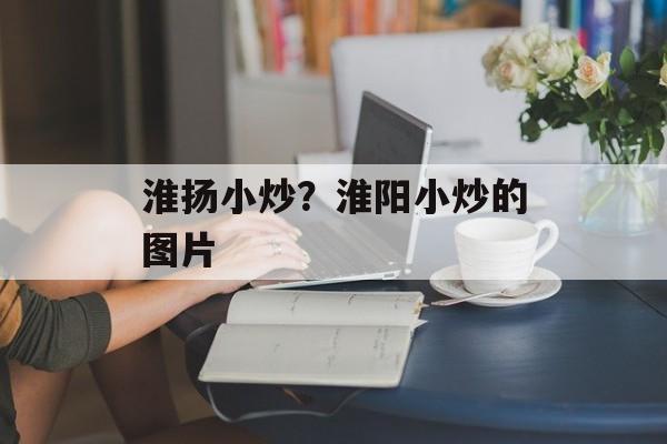 淮扬小炒？淮阳小炒的图片-第1张图片-