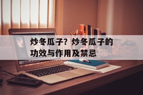 炒冬瓜子？炒冬瓜子的功效与作用及禁忌-第1张图片-