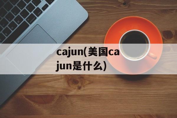 cajun(美国cajun是什么)-第1张图片-