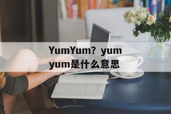 YumYum？yumyum是什么意思-第1张图片-