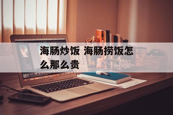 海肠炒饭 海肠捞饭怎么那么贵-第1张图片-