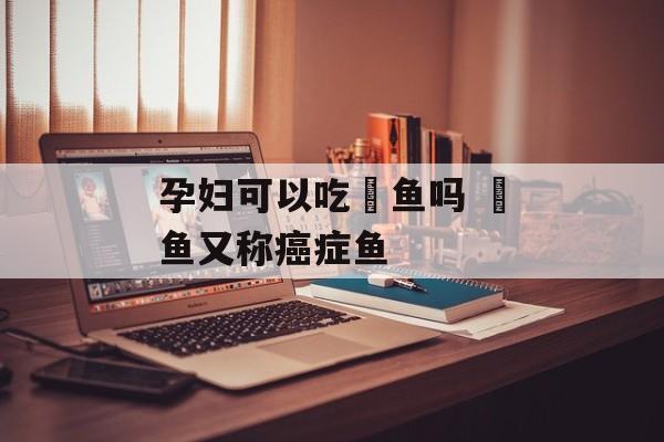孕妇可以吃鮰鱼吗 鮰鱼又称癌症鱼-第1张图片-