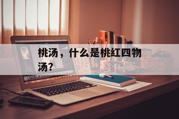桃汤，什么是桃红四物汤？-第1张图片-