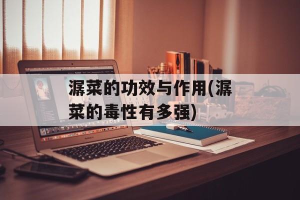 潺菜的功效与作用(潺菜的毒性有多强)-第1张图片-