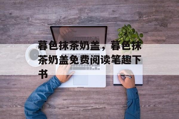 暮色抹茶奶盖，暮色抹茶奶盖免费阅读笔趣下书-第1张图片-