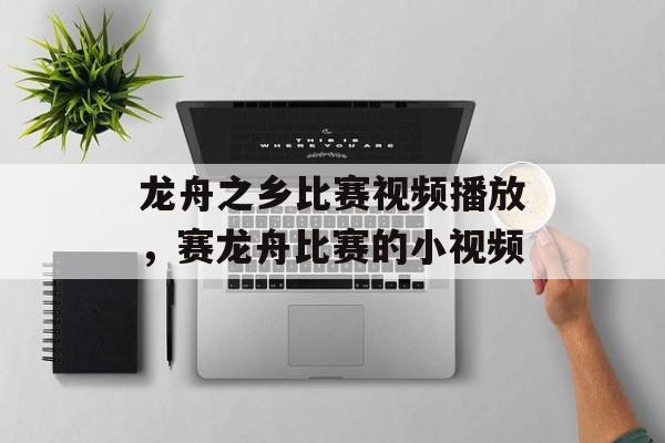 龙舟之乡比赛视频播放，赛龙舟比赛的小视频-第1张图片-