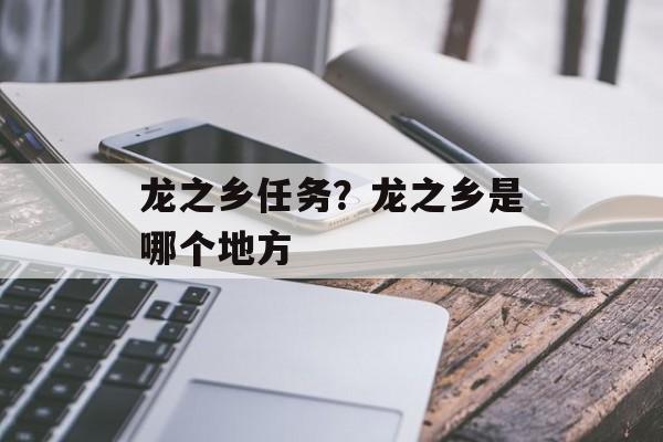 龙之乡任务？龙之乡是哪个地方-第1张图片-
