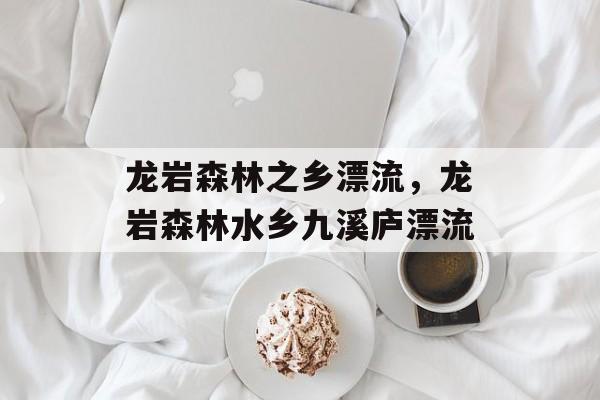 龙岩森林之乡漂流，龙岩森林水乡九溪庐漂流-第1张图片-