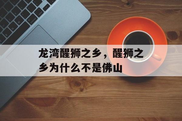 龙湾醒狮之乡，醒狮之乡为什么不是佛山-第1张图片-