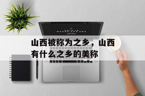 山西被称为之乡，山西有什么之乡的美称-第1张图片-