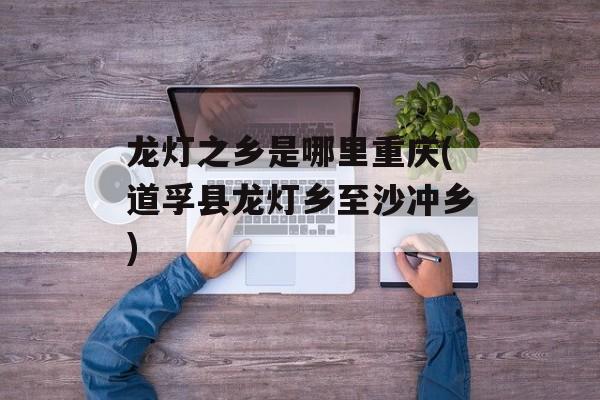 龙灯之乡是哪里重庆(道孚县龙灯乡至沙冲乡)-第1张图片-
