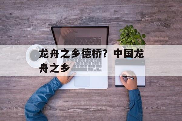 龙舟之乡德桥？中国龙舟之乡-第1张图片-
