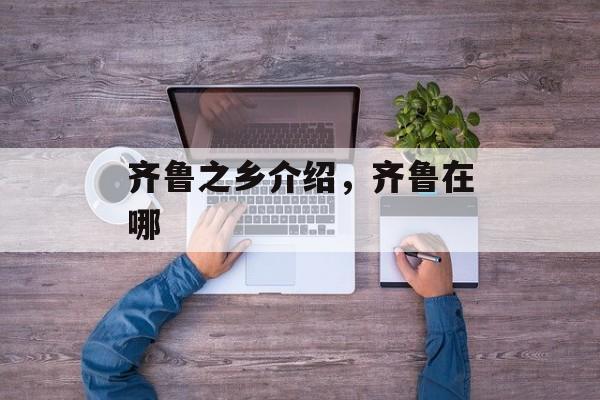 齐鲁之乡介绍，齐鲁在哪-第1张图片-