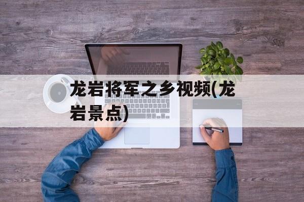 龙岩将军之乡视频(龙岩景点)-第1张图片-