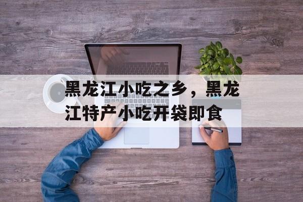 黑龙江小吃之乡，黑龙江特产小吃开袋即食-第1张图片-