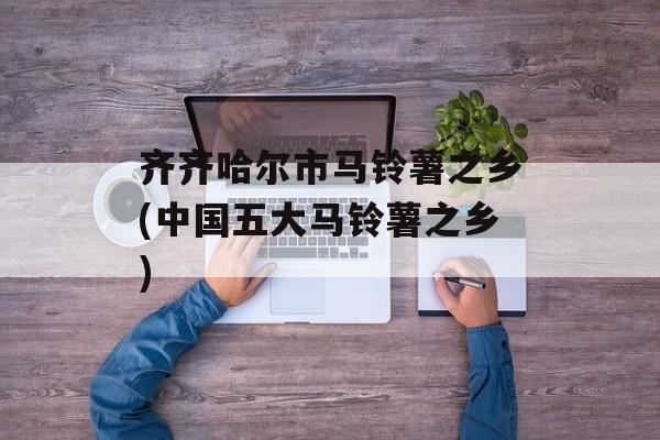 齐齐哈尔市马铃薯之乡(中国五大马铃薯之乡)-第1张图片-