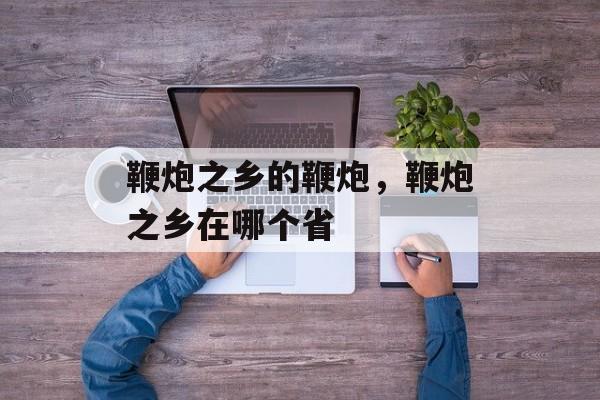 鞭炮之乡的鞭炮，鞭炮之乡在哪个省-第1张图片-