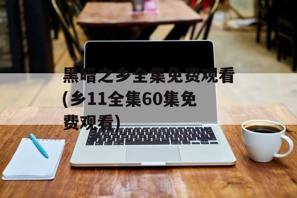 黑暗之乡全集免费观看(乡11全集60集免费观看)-第1张图片-