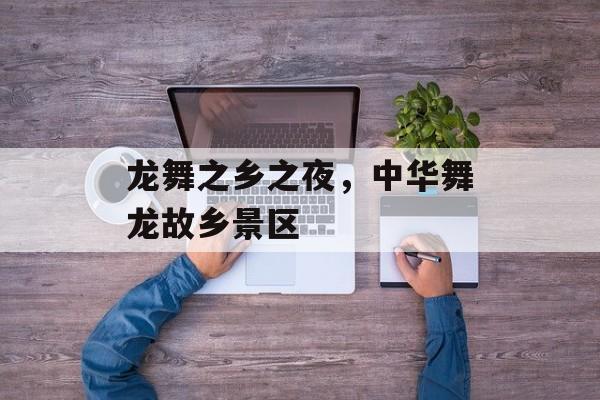 龙舞之乡之夜，中华舞龙故乡景区-第1张图片-