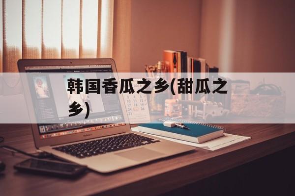 韩国香瓜之乡(甜瓜之乡)-第1张图片-