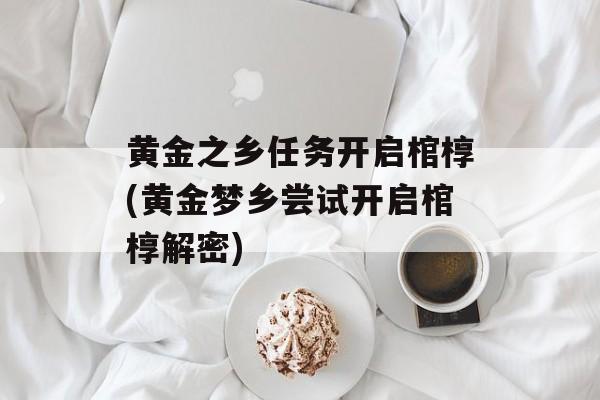 黄金之乡任务开启棺椁(黄金梦乡尝试开启棺椁解密)-第1张图片-