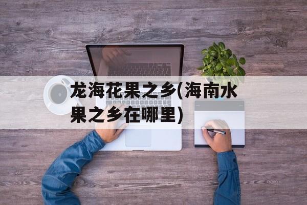 龙海花果之乡(海南水果之乡在哪里)-第1张图片-