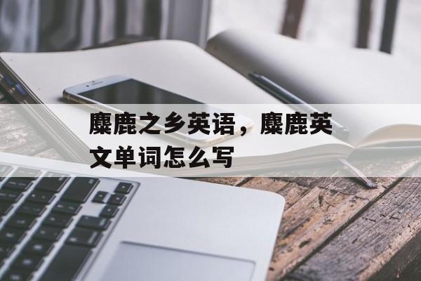 麋鹿之乡英语，麋鹿英文单词怎么写-第1张图片-