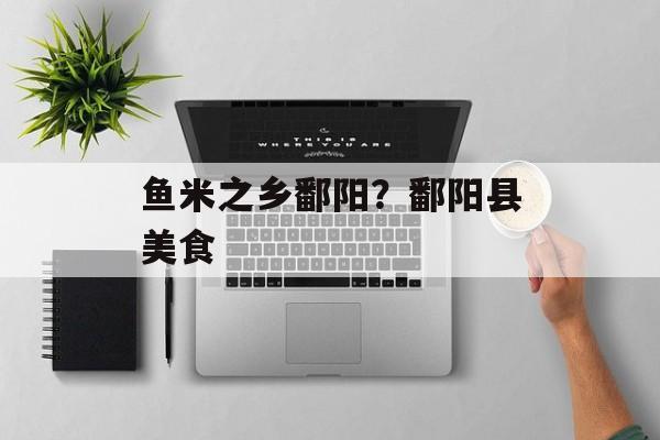 鱼米之乡鄱阳？鄱阳县美食-第1张图片-