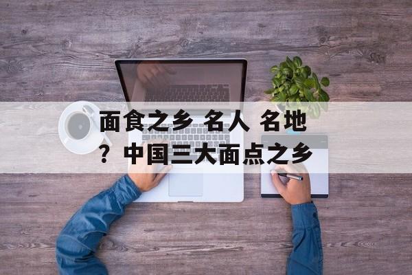 面食之乡 名人 名地？中国三大面点之乡-第1张图片-