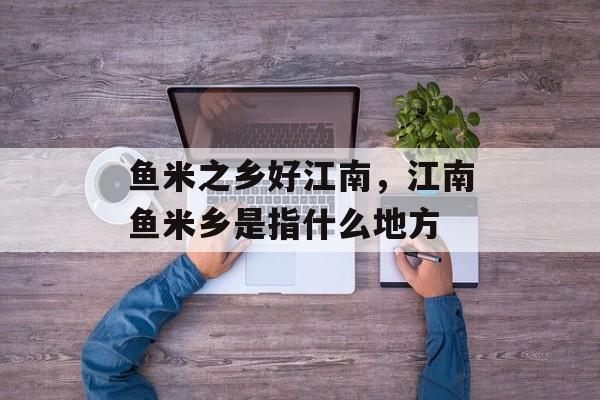 鱼米之乡好江南，江南鱼米乡是指什么地方-第1张图片-