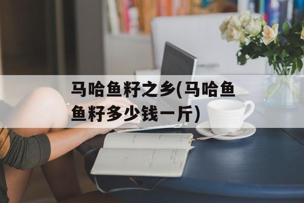 马哈鱼籽之乡(马哈鱼鱼籽多少钱一斤)-第1张图片-