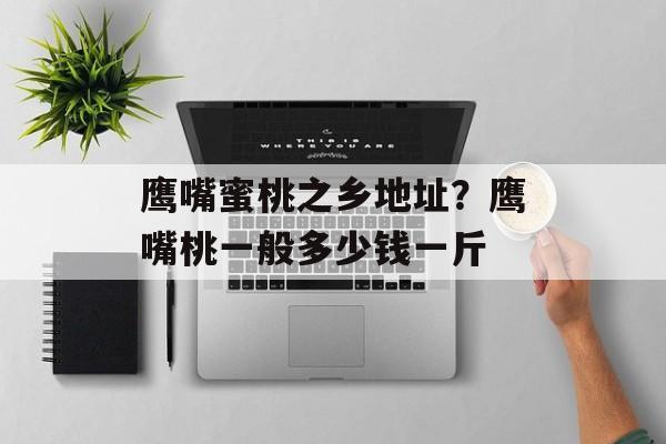 鹰嘴蜜桃之乡地址？鹰嘴桃一般多少钱一斤-第1张图片-