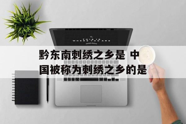 黔东南刺绣之乡是 中国被称为刺绣之乡的是-第1张图片-