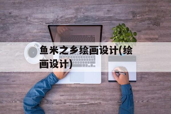 鱼米之乡绘画设计(绘画设计)-第1张图片-