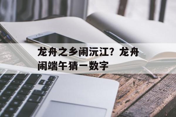 龙舟之乡闹沅江？龙舟闹端午猜一数字-第1张图片-