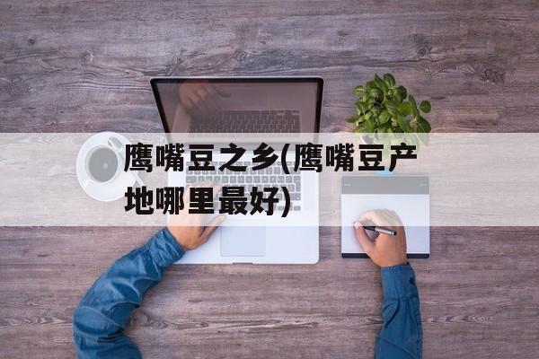 鹰嘴豆之乡(鹰嘴豆产地哪里最好)-第1张图片-