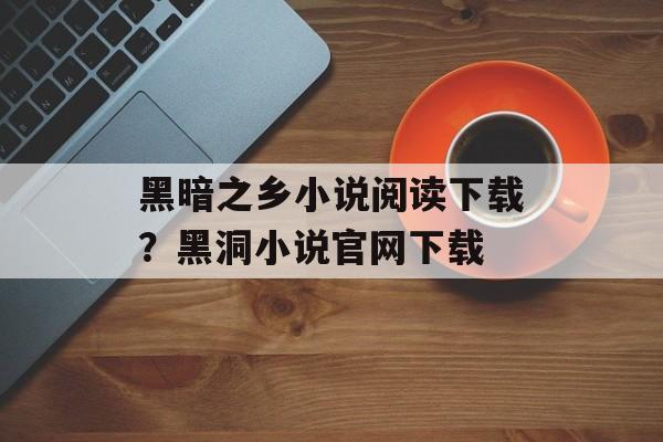 黑暗之乡小说阅读下载？黑洞小说官网下载-第1张图片-