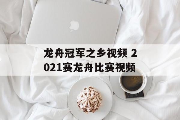 龙舟冠军之乡视频 2021赛龙舟比赛视频-第1张图片-