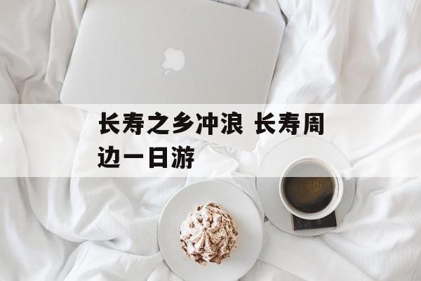 长寿之乡冲浪 长寿周边一日游-第1张图片-